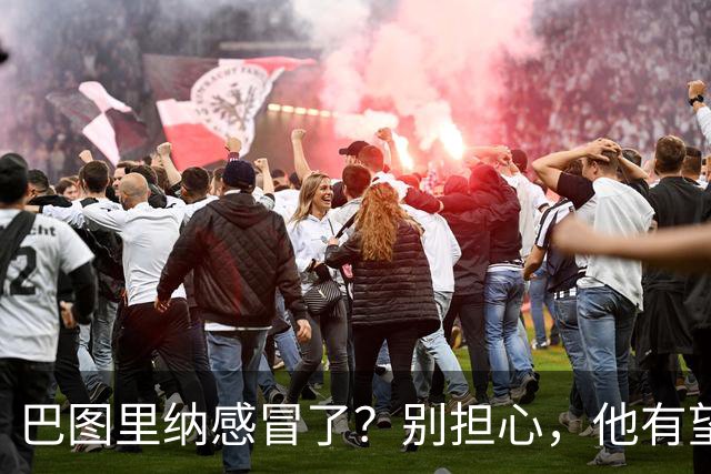 巴图里纳感冒了？别担心，他有望在对英格兰时“回归魔法”！