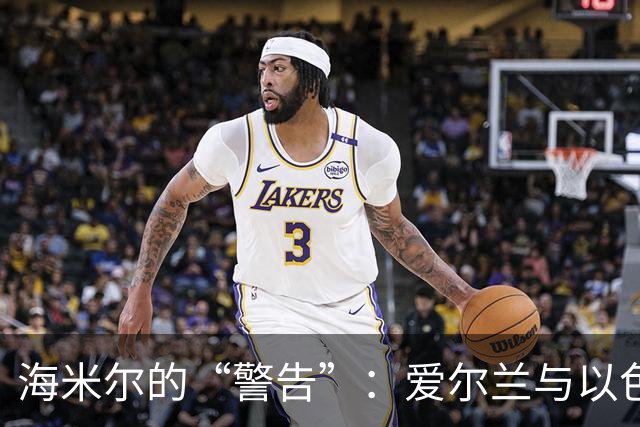 海米尔的“警告”：爱尔兰与以色列，咱们还是别再见面了！